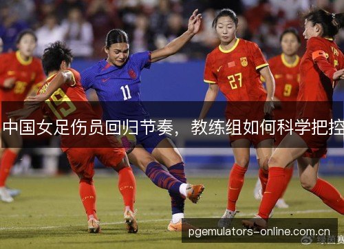 中国女足伤员回归节奏，教练组如何科学把控