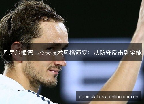丹尼尔梅德韦杰夫技术风格演变：从防守反击到全能